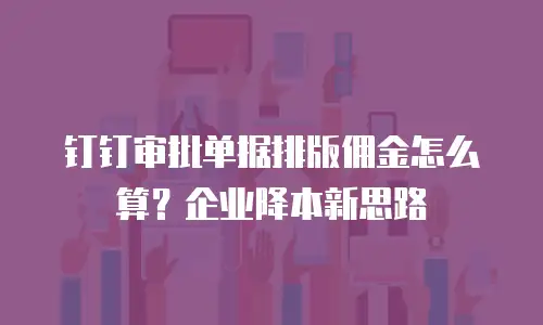 钉钉审批单据排版佣金怎么算？企业降本新思路