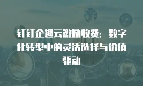 钉钉企趣云激励收费：数字化转型中的灵活选择与价值驱动