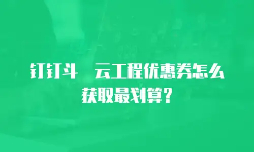钉钉斗栱云工程优惠券怎么获取最划算？