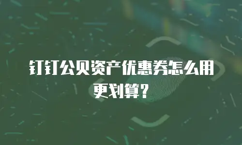 钉钉公贝资产优惠券怎么用更划算？