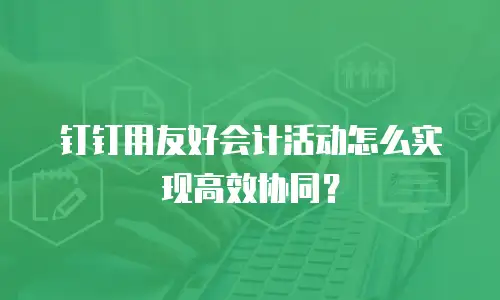 钉钉用友好会计活动怎么实现高效协同？