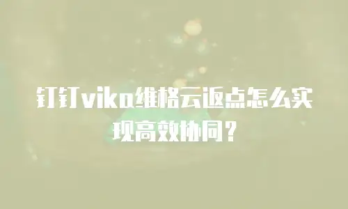 钉钉vika维格云返点怎么实现高效协同？