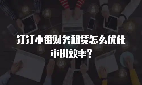 钉钉小番财务租赁怎么优化审批效率？