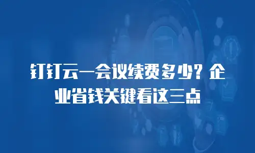 钉钉云一会议续费多少？企业省钱关键看这三点
