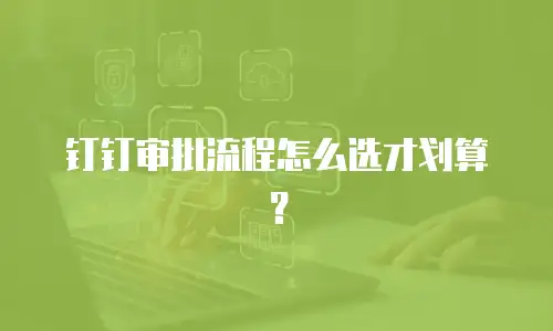 钉钉审批流程怎么选才划算？