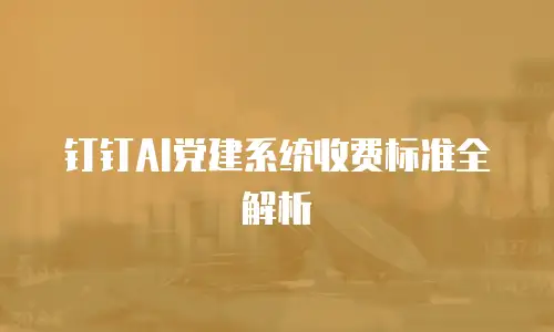 钉钉AI党建系统收费标准全解析