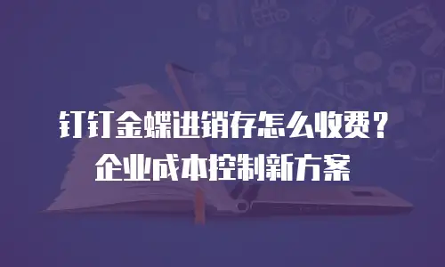 钉钉金蝶进销存怎么收费？企业成本控制新方案