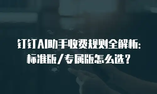 钉钉AI助手收费规则全解析：标准版/专属版怎么选？