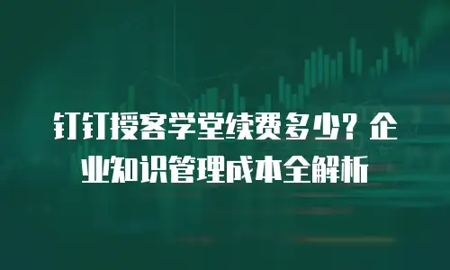 钉钉授客学堂续费多少？企业知识管理成本全解析