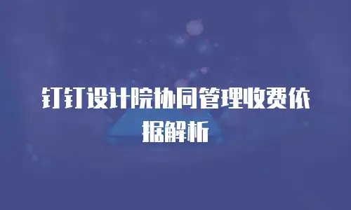 钉钉设计院协同管理收费依据解析