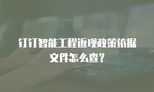 钉钉智能工程返现政策依据文件怎么查？