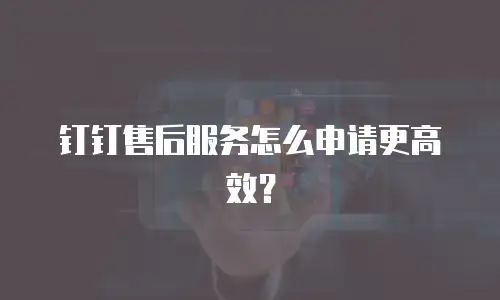 钉钉售后服务怎么申请更高效？
