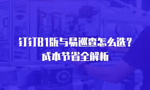 钉钉B1版与易巡查怎么选？成本节省全解析