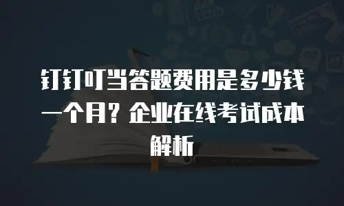 钉钉叮当答题费用是多少钱一个月？企业在线考试成本解析