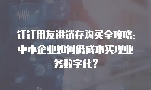 钉钉用友进销存购买全攻略：中小企业如何低成本实现业务数字化？
