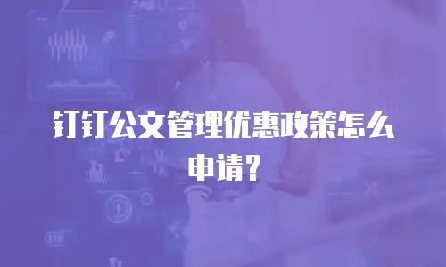 钉钉公文管理优惠政策怎么申请？
