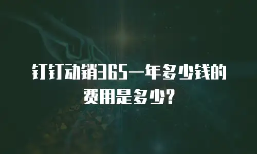 钉钉动销365一年多少钱的费用是多少？