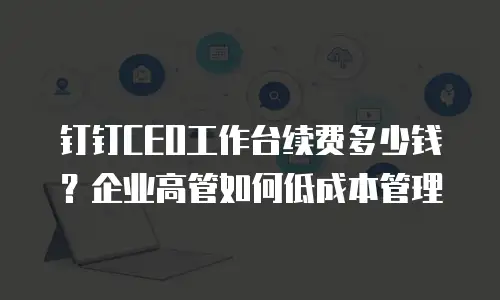 钉钉CEO工作台续费多少钱？企业高管如何低成本管理