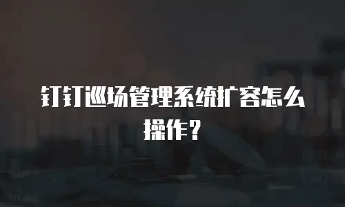 钉钉巡场管理系统扩容怎么操作？