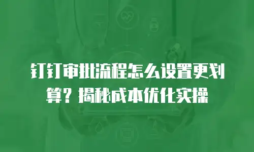 钉钉审批流程怎么设置更划算？揭秘成本优化实操