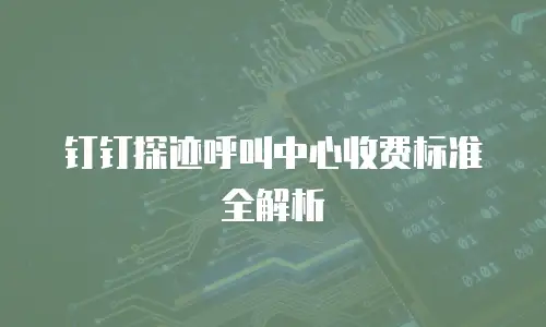 钉钉探迹呼叫中心收费标准全解析