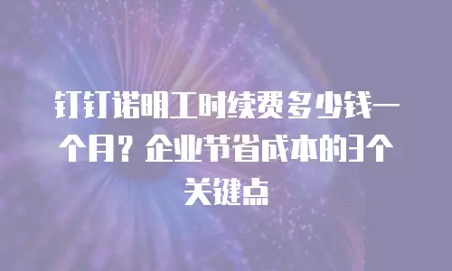 钉钉诺明工时续费多少钱一个月？企业节省成本的3个关键点