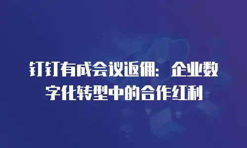 钉钉有成会议返佣：企业数字化转型中的合作红利