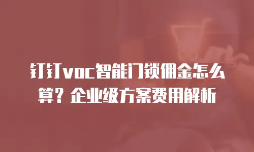 钉钉voc智能门锁佣金怎么算？企业级方案费用解析