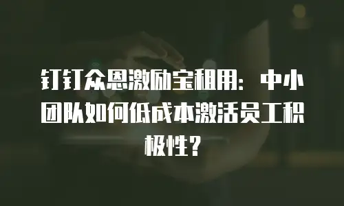钉钉众恩激励宝租用：中小团队如何低成本激活员工积极性？