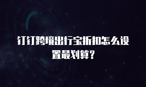 钉钉跨境出行宝折扣怎么设置最划算？