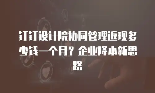 钉钉设计院协同管理返现多少钱一个月？企业降本新思路