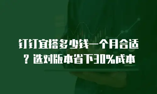 钉钉宜搭多少钱一个月合适？选对版本省下30%成本
