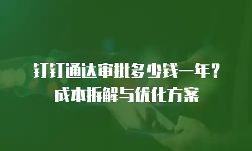 钉钉通达审批多少钱一年？成本拆解与优化方案