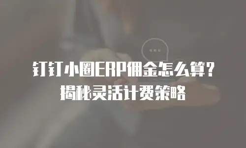 钉钉小圈ERP佣金怎么算？揭秘灵活计费策略