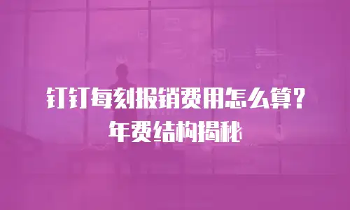 钉钉每刻报销费用怎么算？年费结构揭秘