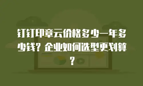 钉钉印章云价格多少一年多少钱？企业如何选型更划算？