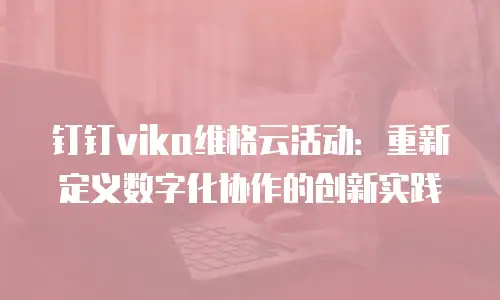 钉钉vika维格云活动：重新定义数字化协作的创新实践