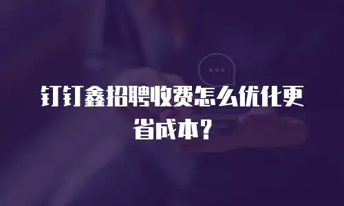 钉钉鑫招聘收费怎么优化更省成本？