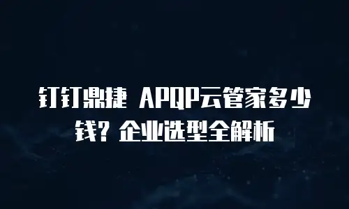 钉钉鼎捷 APQP云管家多少钱？企业选型全解析