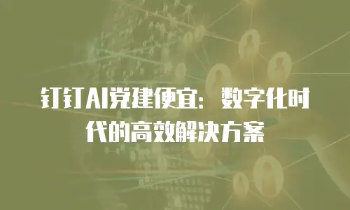 钉钉AI党建便宜：数字化时代的高效解决方案