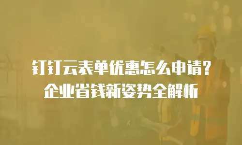 钉钉云表单优惠怎么申请？企业省钱新姿势全解析