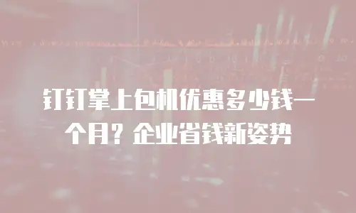 钉钉掌上包机优惠多少钱一个月？企业省钱新姿势
