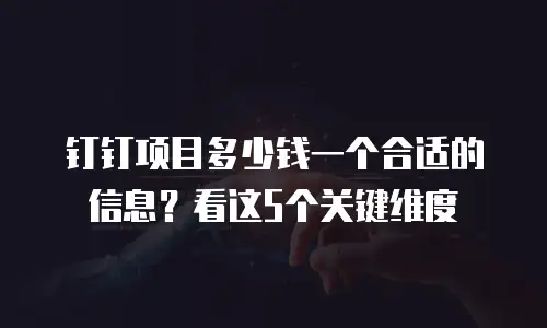 钉钉项目多少钱一个合适的信息？看这5个关键维度