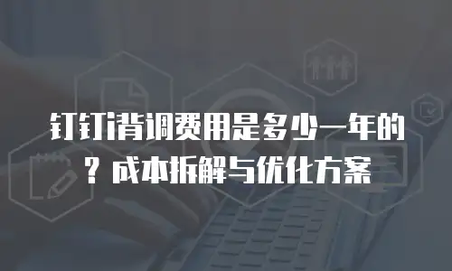 钉钉i背调费用是多少一年的？成本拆解与优化方案