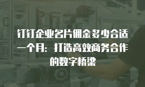 钉钉企业名片佣金多少合适一个月：打造高效商务合作的数字桥梁