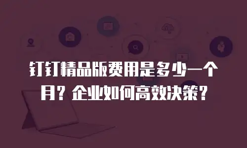 钉钉精品版费用是多少一个月？企业如何高效决策？