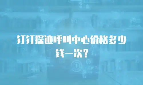 钉钉探迹呼叫中心价格多少钱一次？