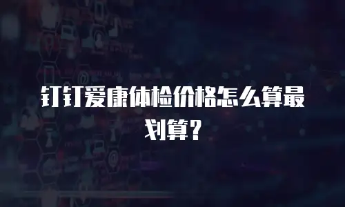 钉钉爱康体检价格怎么算最划算？