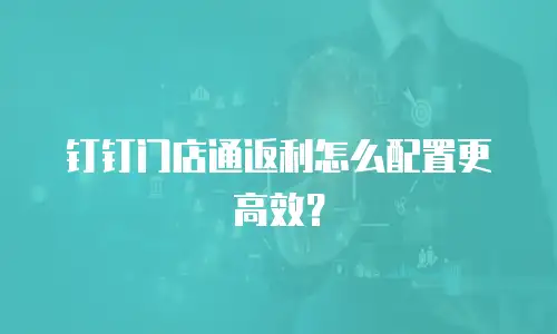 钉钉门店通返利怎么配置更高效？