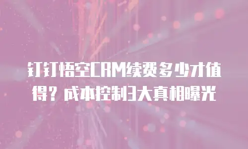 钉钉悟空CRM续费多少才值得？成本控制3大真相曝光